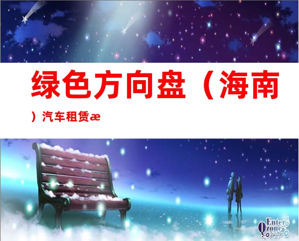 绿色方向盘（海南）汽车租赁有限公司